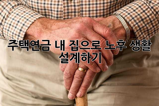 주택연금, 내 집으로 노후 생활 설계하기