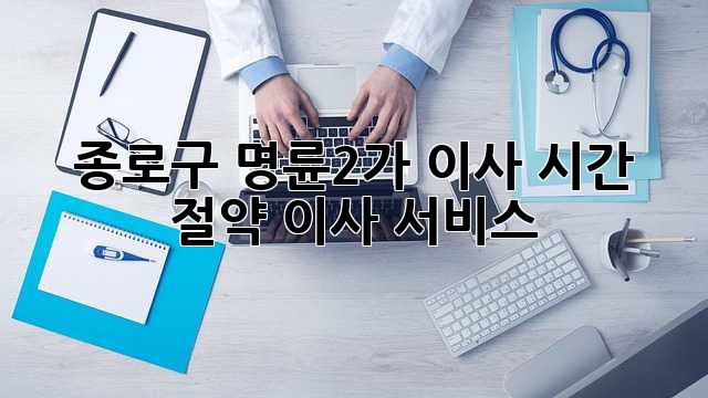 종로구 명륜2가 이사? 시간 절약 이사 서비스!