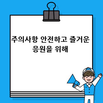 주의사항 안전하고 즐거운 응원을 위해