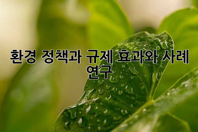 환경 정책과 규제: 효과와 사례 연구