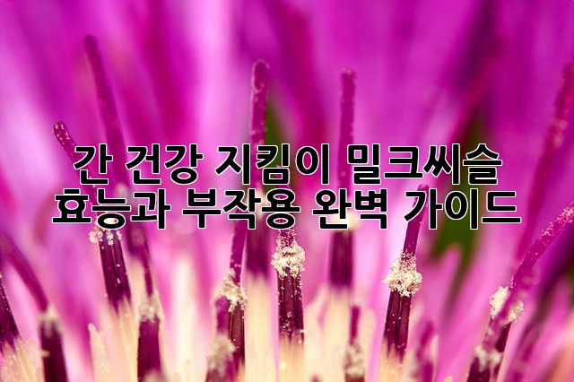 간 건강 지킴이, 밀크씨슬! 효능과 부작용 완벽 가이드