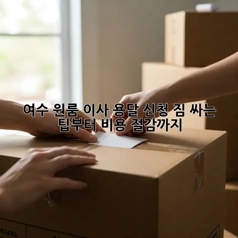여수 원룸 이사 용달 신청, 짐 싸는 팁부터 비용 절감까지!