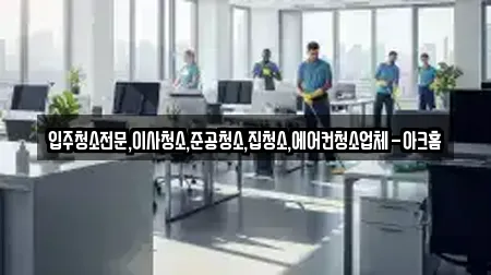 입주청소전문,이사청소,준공청소,집청소,에어컨청소업체-아크홈