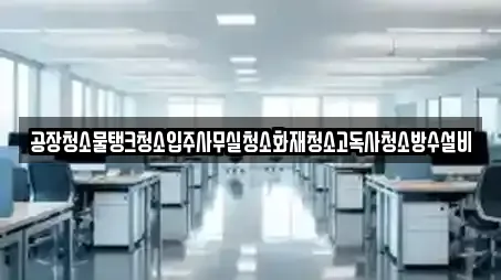 공장청소물탱크청소입주사무실청소화재청소고독사청소방수설비