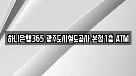 하나은행365 광주도시철도공사 본점1층 ATM