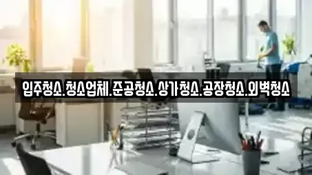 입주청소.청소업체.준공청소.상가청소.공장청소.외벽청소