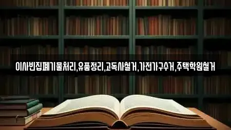 이사빈집폐기물처리,유품정리,고독사철거,가전가구수거,주택학원철거