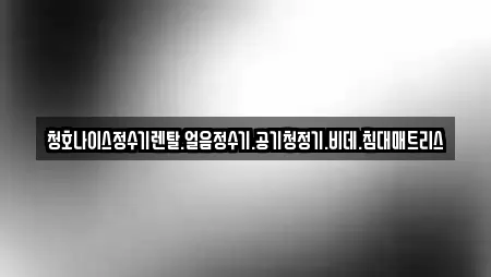 청호나이스정수기렌탈.얼음정수기.공기청정기.비데.침대매트리스