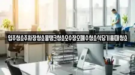 입주청소주차장청소물탱크청소오수장오폐수청소식당기름때청소