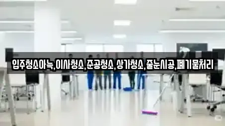 입주청소아늑,이사청소,준공청소,상가청소,줄눈시공,폐기물처리