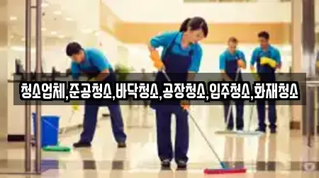 청소업체,준공청소,바닥청소,공장청소,입주청소,화재청소