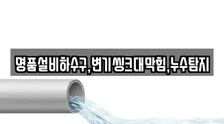 명품설비하수구,변기씽크대막힘,누수탐지