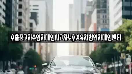 대전 유성구 덕진동 중고차 전문 수출중고차수입차매입사고차노후경유차법인차매입센타