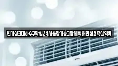 변기싱크대하수구막힘24시출장가능고압세척배관청소욕실역류